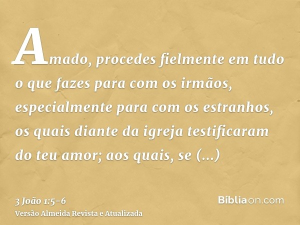 Amado, procedes fielmente em tudo o que fazes para com os irmãos, especialmente para com os estranhos,os quais diante da igreja testificaram do teu amor; aos qu