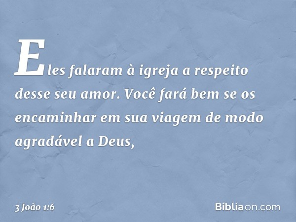 Eles falaram à igreja a respeito desse seu amor. Você fará bem se os encaminhar em sua viagem de modo agradável a Deus, -- 3 João 1:6