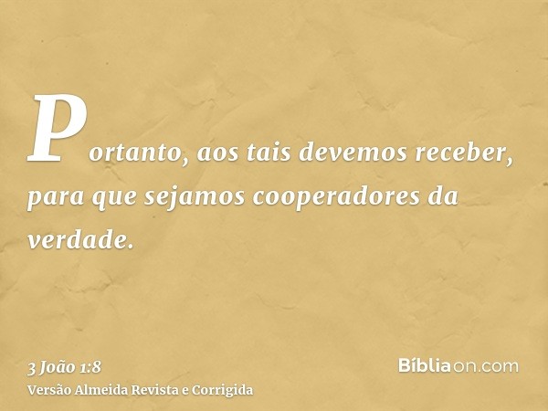 Portanto, aos tais devemos receber, para que sejamos cooperadores da verdade.