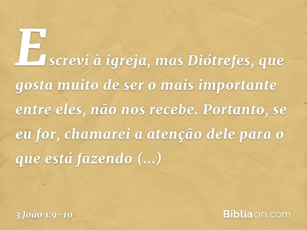 Escrevi à igreja, mas Diótrefes, que gosta muito de ser o mais importante entre eles, não nos recebe. Portanto, se eu for, chamarei a atenção dele para o que es