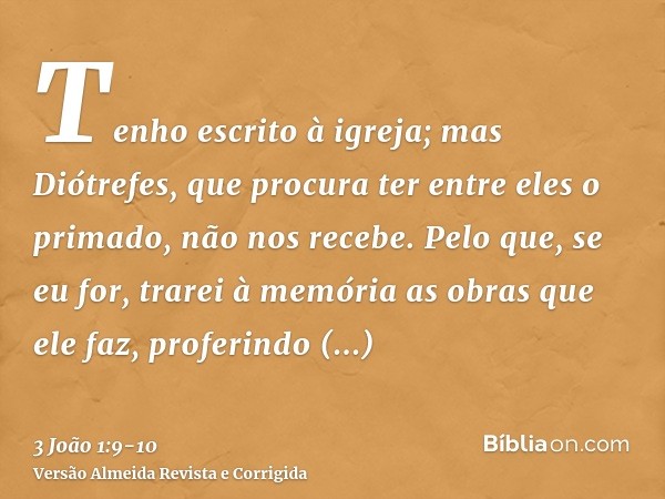 Tenho escrito à igreja; mas Diótrefes, que procura ter entre eles o primado, não nos recebe.Pelo que, se eu for, trarei à memória as obras que ele faz, proferin