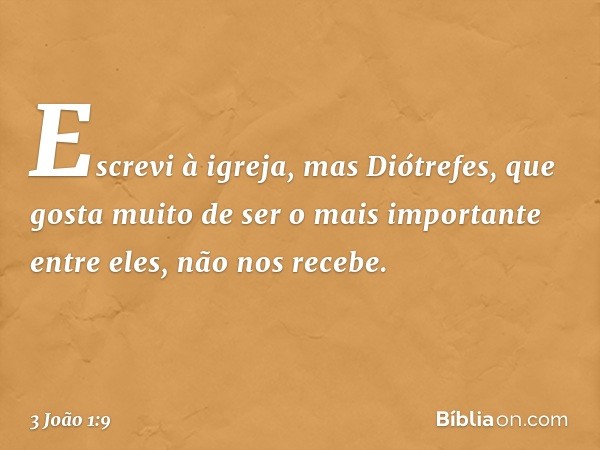 Escrevi à igreja, mas Diótrefes, que gosta muito de ser o mais importante entre eles, não nos recebe. -- 3 João 1:9