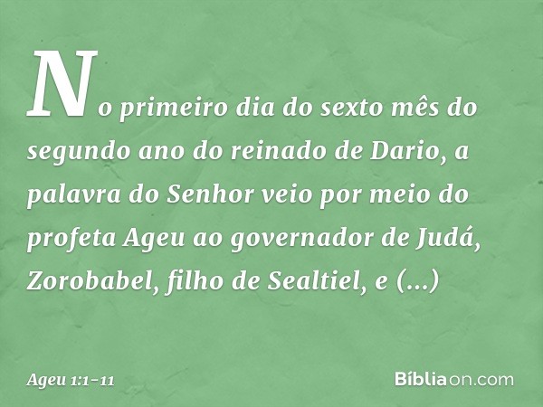 No primeiro dia do sexto mês do segundo ano do reinado de Dario, a palavra do Senhor veio por meio do profeta Ageu ao governador de Judá, Zorobabel, filho de Se