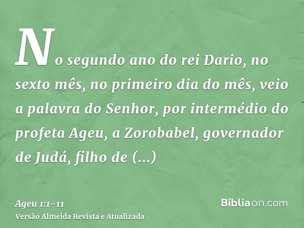 No segundo ano do rei Dario, no sexto mês, no primeiro dia do mês, veio a palavra do Senhor, por intermédio do profeta Ageu, a Zorobabel, governador de Judá, fi