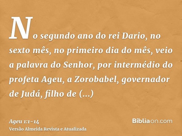 No segundo ano do rei Dario, no sexto mês, no primeiro dia do mês, veio a palavra do Senhor, por intermédio do profeta Ageu, a Zorobabel, governador de Judá, fi