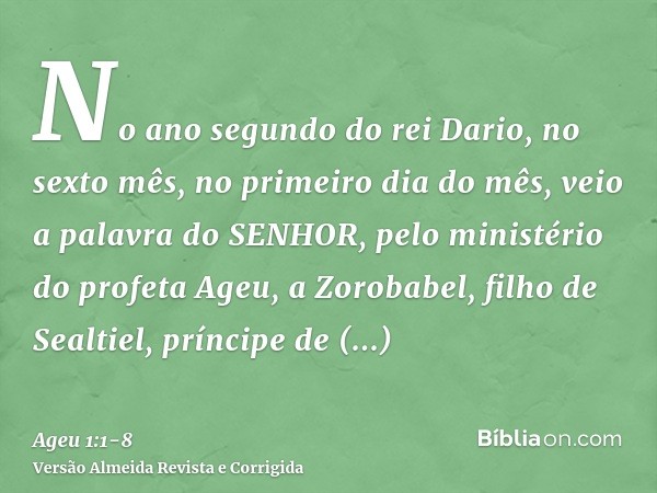 No ano segundo do rei Dario, no sexto mês, no primeiro dia do mês, veio a palavra do SENHOR, pelo ministério do profeta Ageu, a Zorobabel, filho de Sealtiel, pr