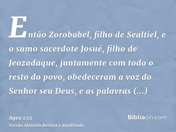 Então Zorobabel, filho de Sealtiel, e o sumo sacerdote Josué, filho de Jeozadaque, juntamente com todo o resto do povo, obedeceram a voz do Senhor seu Deus, e a