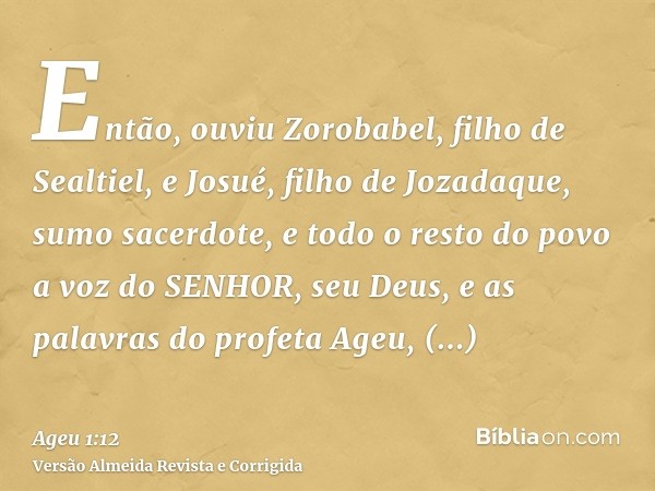 Então, ouviu Zorobabel, filho de Sealtiel, e Josué, filho de Jozadaque, sumo sacerdote, e todo o resto do povo a voz do SENHOR, seu Deus, e as palavras do profe