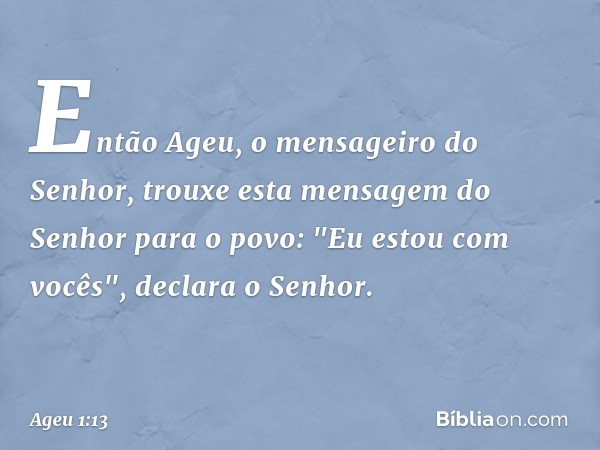 Então Ageu, o mensageiro do Senhor, trouxe esta mensagem do Senhor para o povo: "Eu estou com vocês", declara o Senhor. -- Ageu 1:13