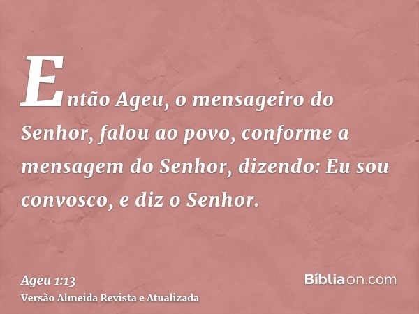 Então Ageu, o mensageiro do Senhor, falou ao povo, conforme a mensagem do Senhor, dizendo: Eu sou convosco, e diz o Senhor.