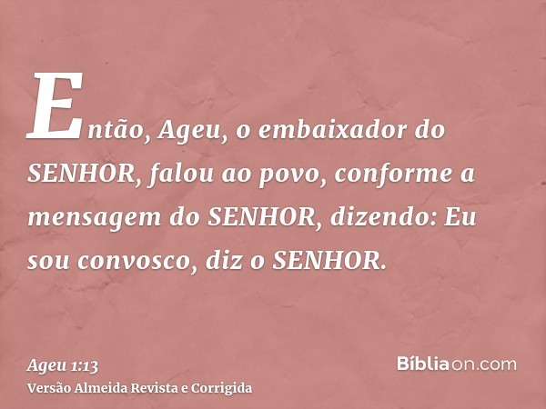 Então, Ageu, o embaixador do SENHOR, falou ao povo, conforme a mensagem do SENHOR, dizendo: Eu sou convosco, diz o SENHOR.