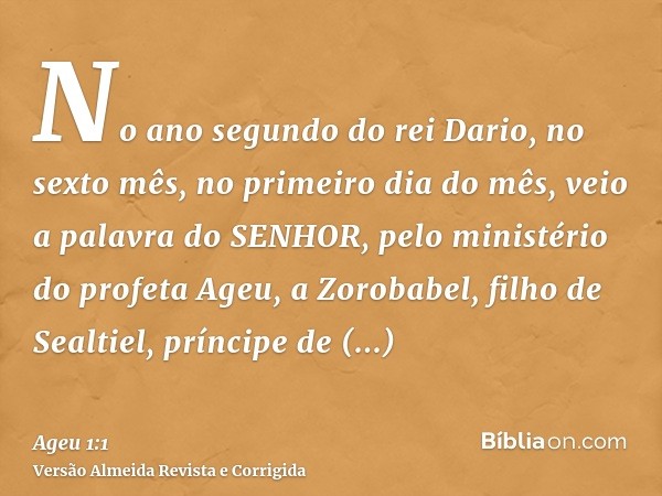 No ano segundo do rei Dario, no sexto mês, no primeiro dia do mês, veio a palavra do SENHOR, pelo ministério do profeta Ageu, a Zorobabel, filho de Sealtiel, pr