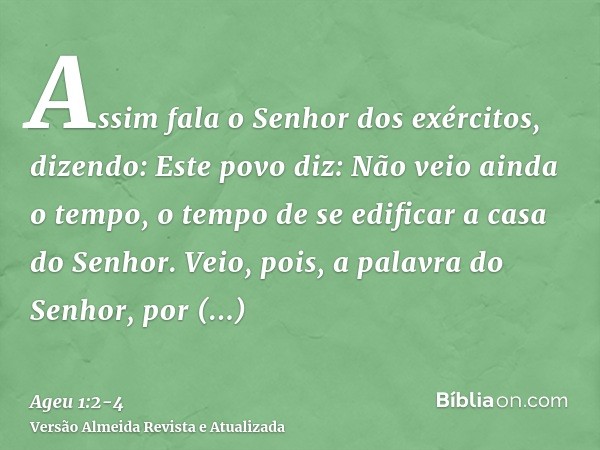 Assim fala o Senhor dos exércitos, dizendo: Este povo diz: Não veio ainda o tempo, o tempo de se edificar a casa do Senhor.Veio, pois, a palavra do Senhor, por 