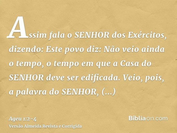 Assim fala o SENHOR dos Exércitos, dizendo: Este povo diz: Não veio ainda o tempo, o tempo em que a Casa do SENHOR deve ser edificada.Veio, pois, a palavra do S