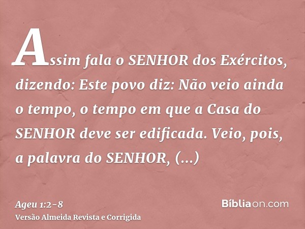 Assim fala o SENHOR dos Exércitos, dizendo: Este povo diz: Não veio ainda o tempo, o tempo em que a Casa do SENHOR deve ser edificada.Veio, pois, a palavra do S