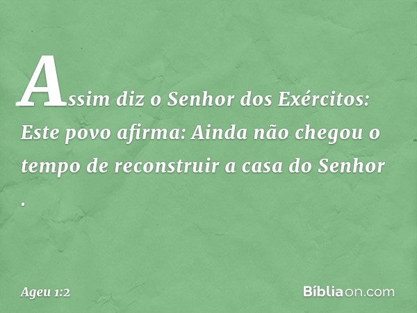 "Assim diz o Senhor dos Exércitos: Este povo afirma: 'Ainda não chegou o tempo de reconstruir a casa do Senhor' ". -- Ageu 1:2