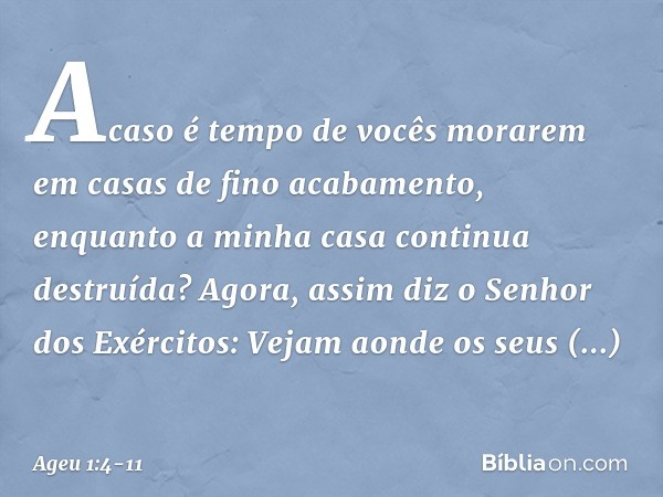 "Acaso é tempo de vocês morarem em casas de fino acabamento, enquanto a minha casa continua destruída?" Agora, assim diz o Senhor dos Exérci­tos: "Vejam aonde o