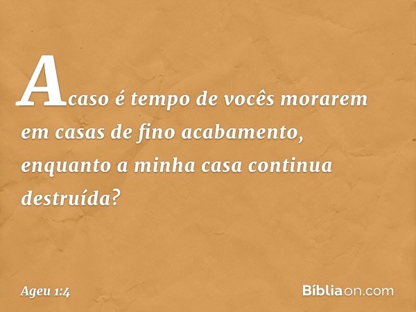 "Acaso é tempo de vocês morarem em casas de fino acabamento, enquanto a minha casa continua destruída?" -- Ageu 1:4