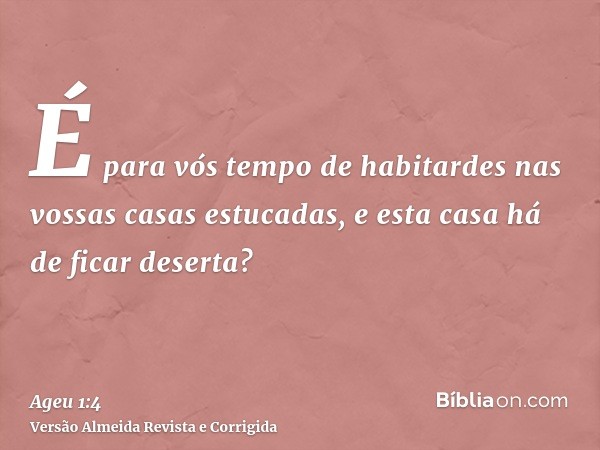 É para vós tempo de habitardes nas vossas casas estucadas, e esta casa há de ficar deserta?