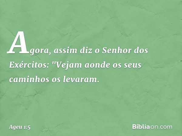 Agora, assim diz o Senhor dos Exérci­tos: "Vejam aonde os seus caminhos os leva­ram. -- Ageu 1:5