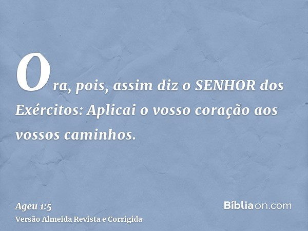 Ora, pois, assim diz o SENHOR dos Exércitos: Aplicai o vosso coração aos vossos caminhos.