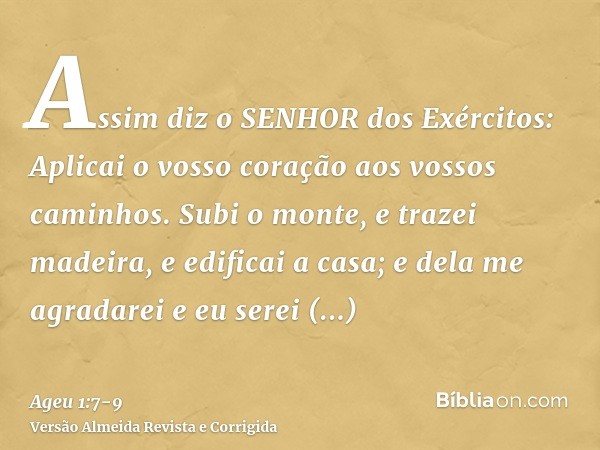 Assim diz o SENHOR dos Exércitos: Aplicai o vosso coração aos vossos caminhos.Subi o monte, e trazei madeira, e edificai a casa; e dela me agradarei e eu serei 