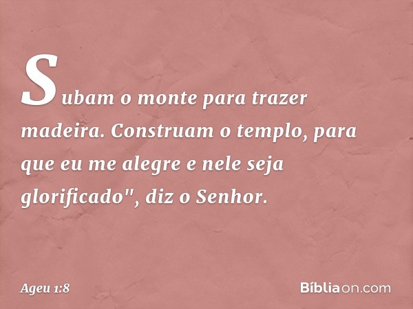 Subam o monte para trazer madeira. Constru­am o templo, para que eu me alegre e nele seja glorificado", diz o Senhor. -- Ageu 1:8