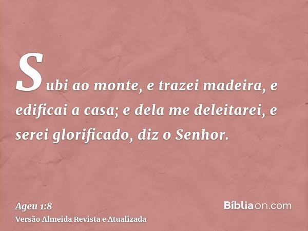 Subi ao monte, e trazei madeira, e edificai a casa; e dela me deleitarei, e serei glorificado, diz o Senhor.