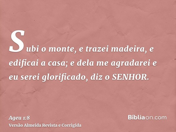 Subi o monte, e trazei madeira, e edificai a casa; e dela me agradarei e eu serei glorificado, diz o SENHOR.