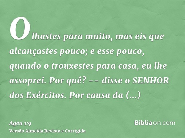 Olhastes para muito, mas eis que alcançastes pouco; e esse pouco, quando o trouxestes para casa, eu lhe assoprei. Por quê? -- disse o SENHOR dos Exércitos. Por 