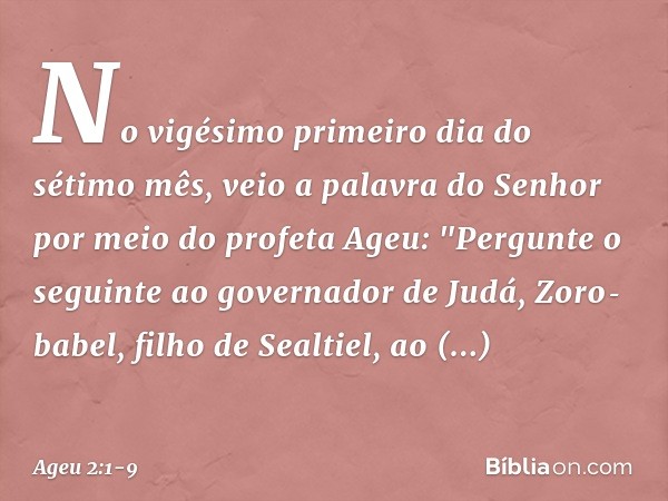 No vigésimo primeiro dia do sétimo mês, veio a palavra do Senhor por meio do profeta Ageu: "Pergunte o seguinte ao governador de Judá, Zoro­babel, filho de Seal