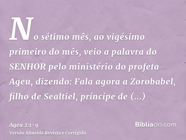 No sétimo mês, ao vigésimo primeiro do mês, veio a palavra do SENHOR pelo ministério do profeta Ageu, dizendo:Fala agora a Zorobabel, filho de Sealtiel, príncip