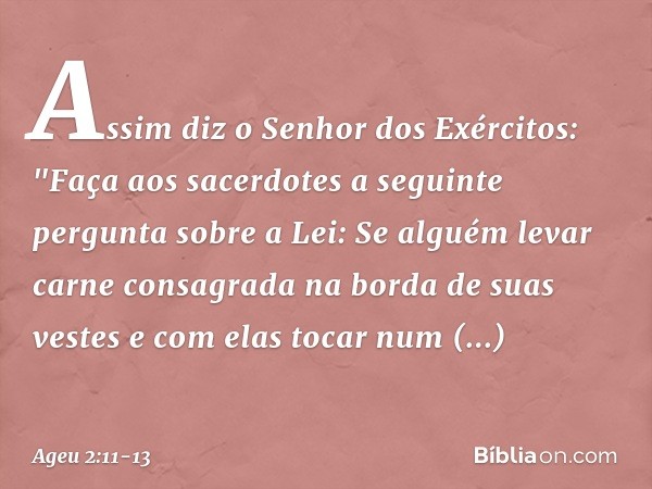 Assim diz o Senhor dos Exércitos: "Faça aos sacerdotes a seguinte pergunta sobre a Lei: Se alguém levar carne consa­grada na borda de suas vestes e com elas toc