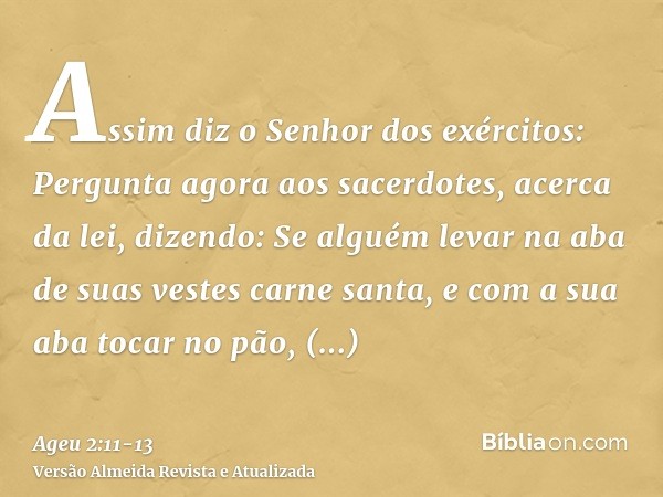 Assim diz o Senhor dos exércitos: Pergunta agora aos sacerdotes, acerca da lei, dizendo:Se alguém levar na aba de suas vestes carne santa, e com a sua aba tocar
