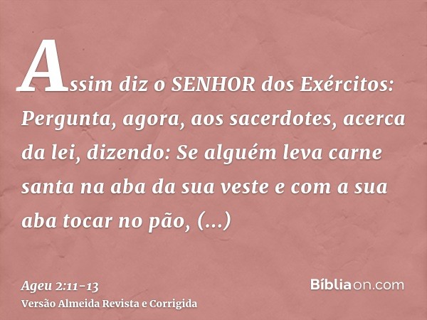 Assim diz o SENHOR dos Exércitos: Pergunta, agora, aos sacerdotes, acerca da lei, dizendo:Se alguém leva carne santa na aba da sua veste e com a sua aba tocar n