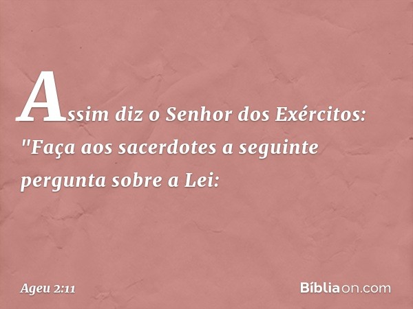 Assim diz o Senhor dos Exércitos: "Faça aos sacerdotes a seguinte pergunta sobre a Lei: -- Ageu 2:11