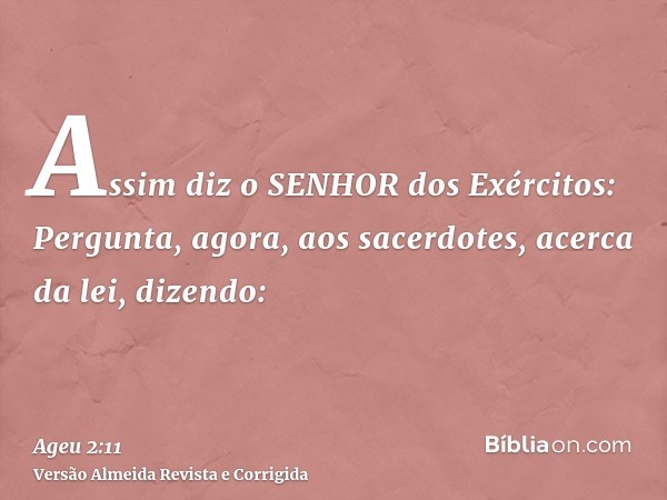 Assim diz o SENHOR dos Exércitos: Pergunta, agora, aos sacerdotes, acerca da lei, dizendo: