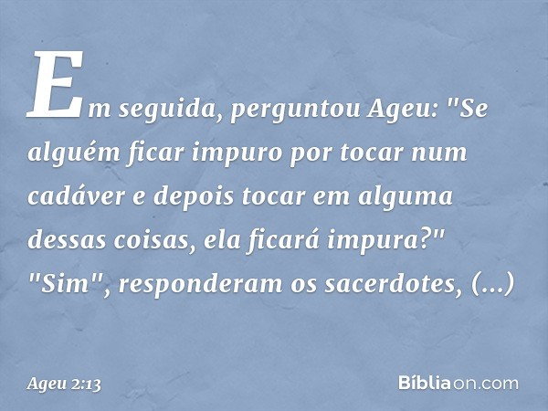 Em seguida, perguntou Ageu: "Se alguém ficar impuro por tocar num cadáver e depois tocar em alguma dessas coisas, ela ficará impura?"
"Sim", responderam os sace