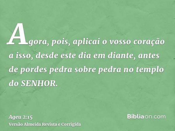 Agora, pois, aplicai o vosso coração a isso, desde este dia em diante, antes de pordes pedra sobre pedra no templo do SENHOR.