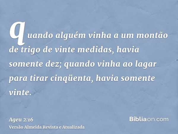 quando alguém vinha a um montão de trigo de vinte medidas, havia somente dez; quando vinha ao lagar para tirar cinqüenta, havia somente vinte.