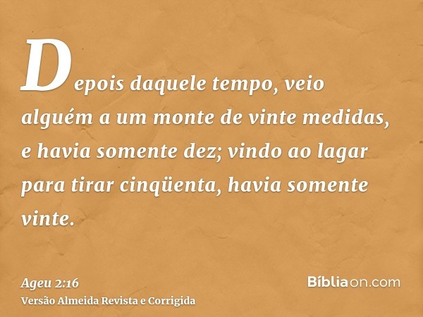 Depois daquele tempo, veio alguém a um monte de vinte medidas, e havia somente dez; vindo ao lagar para tirar cinqüenta, havia somente vinte.