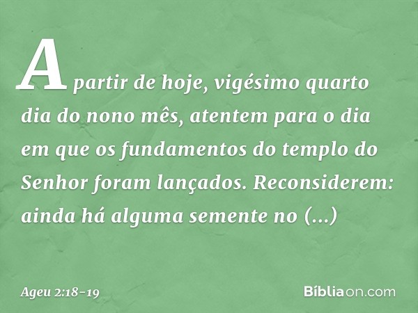 "A partir de hoje, vigésimo quarto dia do nono mês, atentem para o dia em que os fundamentos do templo do Senhor foram lançados. Reconsiderem: ainda há alguma s