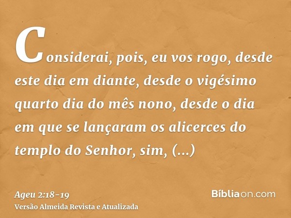 Considerai, pois, eu vos rogo, desde este dia em diante, desde o vigésimo quarto dia do mês nono, desde o dia em que se lançaram os alicerces do templo do Senho