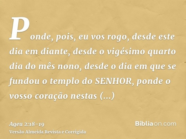 Ponde, pois, eu vos rogo, desde este dia em diante, desde o vigésimo quarto dia do mês nono, desde o dia em que se fundou o templo do SENHOR, ponde o vosso cora