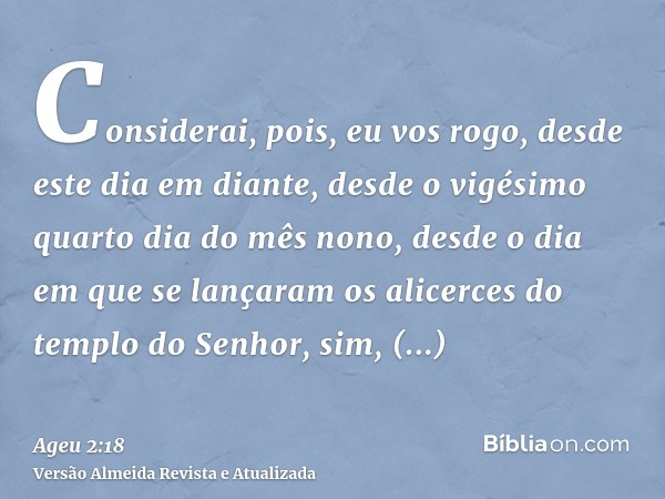 Considerai, pois, eu vos rogo, desde este dia em diante, desde o vigésimo quarto dia do mês nono, desde o dia em que se lançaram os alicerces do templo do Senho