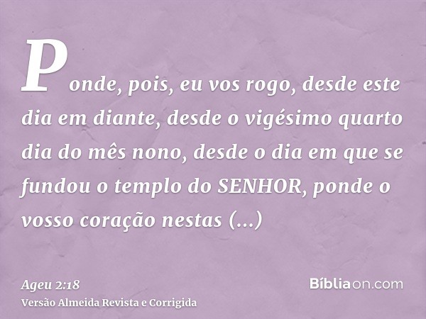 Ponde, pois, eu vos rogo, desde este dia em diante, desde o vigésimo quarto dia do mês nono, desde o dia em que se fundou o templo do SENHOR, ponde o vosso cora