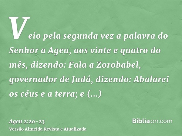 Veio pela segunda vez a palavra do Senhor a Ageu, aos vinte e quatro do mês, dizendo:Fala a Zorobabel, governador de Judá, dizendo: Abalarei os céus e a terra;e