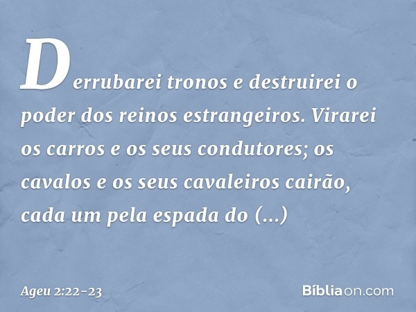 Derrubarei tronos e destruirei o poder dos reinos estrangei­ros. Virarei os carros e os seus condutores; os cavalos e os seus cavaleiros cairão, cada um pela es