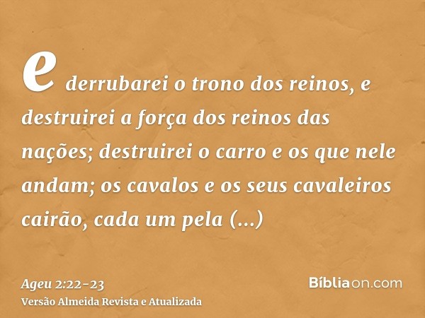 e derrubarei o trono dos reinos, e destruirei a força dos reinos das nações; destruirei o carro e os que nele andam; os cavalos e os seus cavaleiros cairão, cad