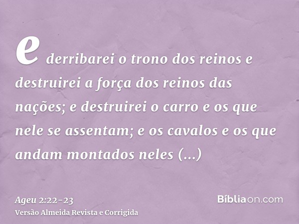 e derribarei o trono dos reinos e destruirei a força dos reinos das nações; e destruirei o carro e os que nele se assentam; e os cavalos e os que andam montados